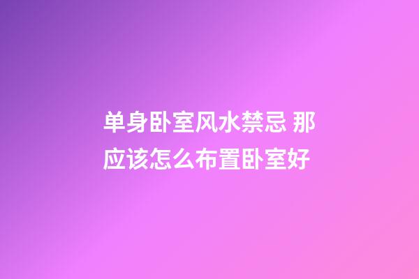 单身卧室风水禁忌 那应该怎么布置卧室好
